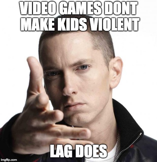 Eminem video game logic | VIDEO GAMES DONT MAKE KIDS VIOLENT; LAG DOES | image tagged in eminem video game logic | made w/ Imgflip meme maker