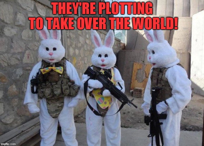Easter Bunny Tatical | THEY'RE PLOTTING TO TAKE OVER THE WORLD! | image tagged in easter bunny tatical | made w/ Imgflip meme maker