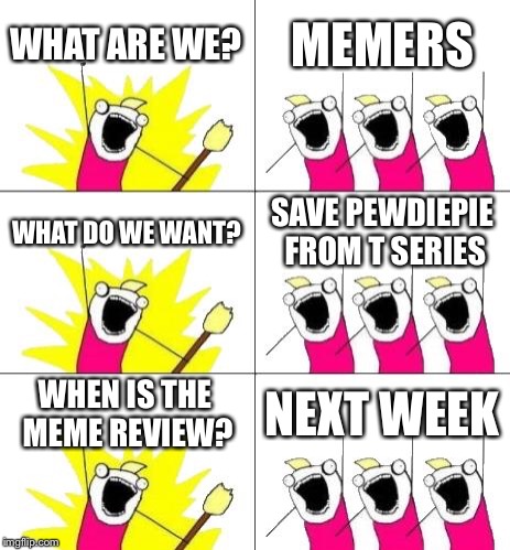 What Do We Want 3 | WHAT ARE WE? MEMERS; WHAT DO WE WANT? SAVE PEWDIEPIE FROM T SERIES; WHEN IS THE MEME REVIEW? NEXT WEEK | image tagged in memes,what do we want 3 | made w/ Imgflip meme maker