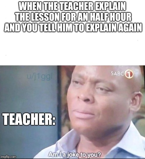 am I a joke to you | WHEN THE TEACHER EXPLAIN THE LESSON FOR AN HALF HOUR AND YOU TELL HIM TO EXPLAIN AGAIN; TEACHER: | image tagged in am i a joke to you | made w/ Imgflip meme maker