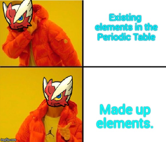 Existing elements in the Periodic Table Made up elements. | image tagged in blaze the blaziken drake meme | made w/ Imgflip meme maker