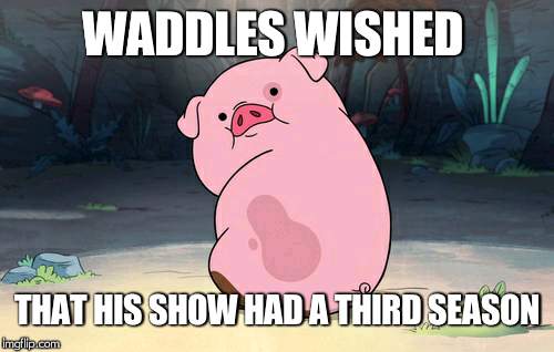 Gravity Falls pig | WADDLES WISHED; THAT HIS SHOW HAD A THIRD SEASON | image tagged in gravity falls pig | made w/ Imgflip meme maker