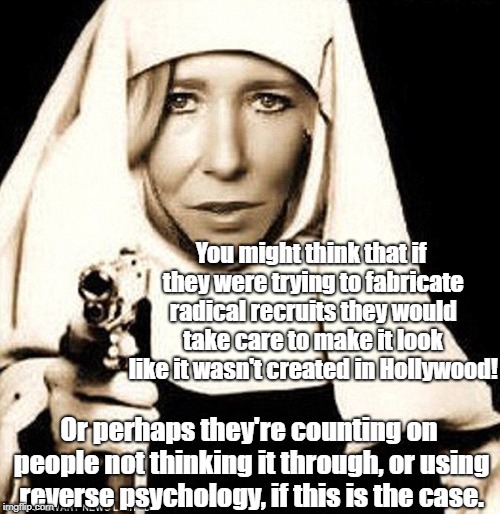 Jihad Jane Looks Like Actor Faking it | You might think that if they were trying to fabricate radical recruits they would take care to make it look like it wasn't created in Hollywood! Or perhaps they're counting on people not thinking it through, or using reverse psychology, if this is the case. | image tagged in conspiracy theory,isis,antiwar,propaganda,reality tv | made w/ Imgflip meme maker