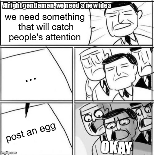 Alright Gentlemen We Need A New Idea | we need something that will catch people's attention; ... post an egg; OKAY | image tagged in memes,alright gentlemen we need a new idea | made w/ Imgflip meme maker