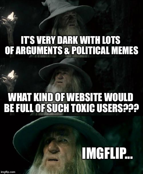 Confused Gandalf | IT’S VERY DARK WITH LOTS OF ARGUMENTS & POLITICAL MEMES; WHAT KIND OF WEBSITE WOULD BE FULL OF SUCH TOXIC USERS??? IMGFLIP... | image tagged in memes,confused gandalf | made w/ Imgflip meme maker