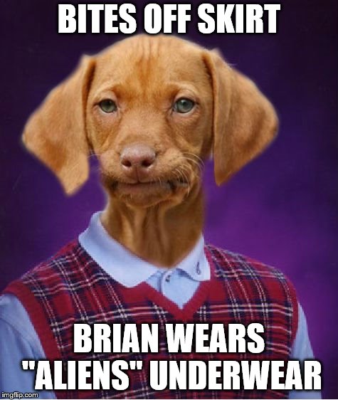 Bad Luck Raydog | BITES OFF SKIRT BRIAN WEARS "ALIENS" UNDERWEAR | image tagged in bad luck raydog | made w/ Imgflip meme maker