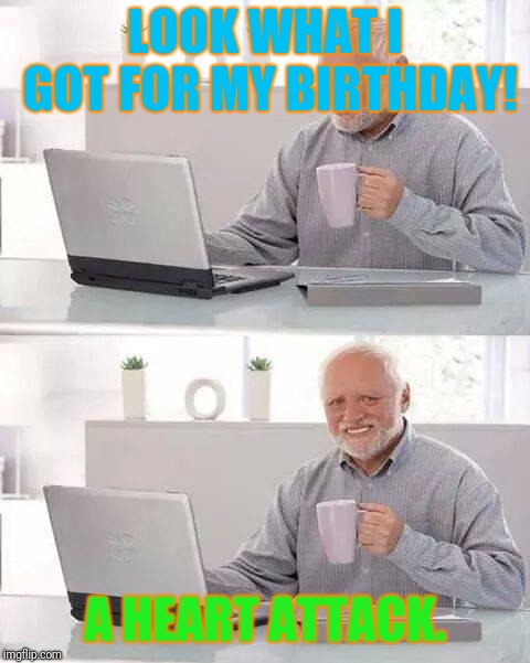 The Gift That Keeps Giving... | LOOK WHAT I GOT FOR MY BIRTHDAY! A HEART ATTACK. | image tagged in memes,hide the pain harold,heart attack,funny | made w/ Imgflip meme maker
