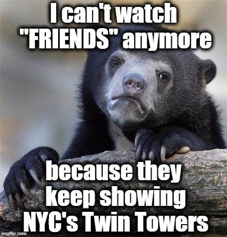 Seeing the World Trade Center buildings still erect with lights on just freaks me out | I can't watch "FRIENDS" anymore; because they keep showing NYC's Twin Towers | image tagged in memes,confession bear | made w/ Imgflip meme maker
