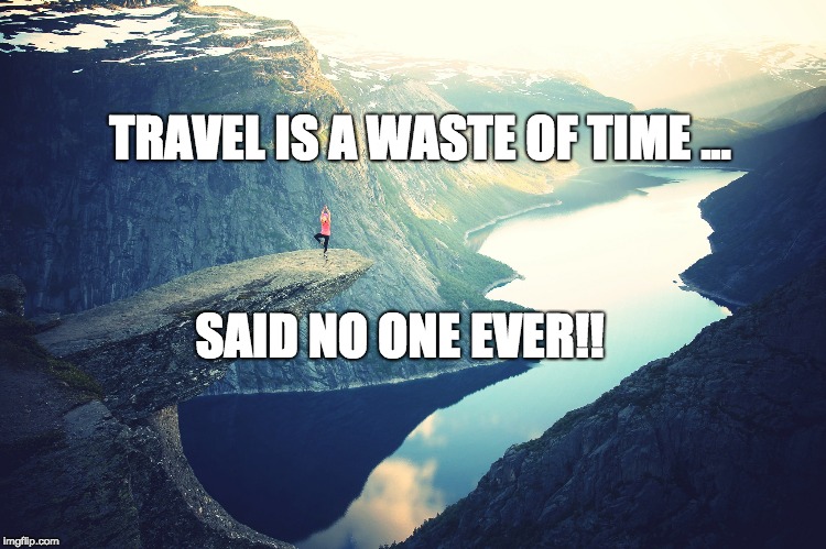 TRAVEL IS A WASTE OF TIME ... SAID NO ONE EVER!! | image tagged in travel | made w/ Imgflip meme maker