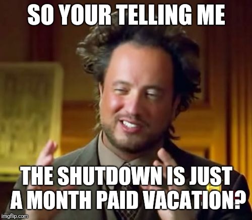 Ancient Aliens Meme | SO YOUR TELLING ME THE SHUTDOWN IS JUST A MONTH PAID VACATION? | image tagged in memes,ancient aliens | made w/ Imgflip meme maker