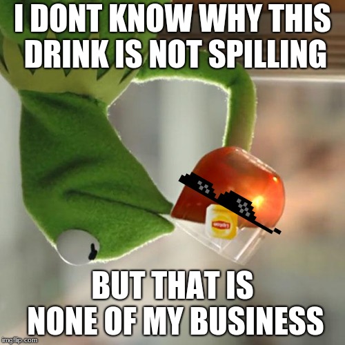 But That's None Of My Business Meme | I DONT KNOW WHY THIS DRINK IS NOT SPILLING; BUT THAT IS NONE OF MY BUSINESS | image tagged in memes,but thats none of my business,kermit the frog | made w/ Imgflip meme maker
