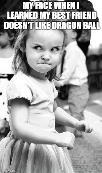 Angry Toddler Meme | MY FACE WHEN I LEARNED MY BEST FRIEND DOESN'T LIKE DRAGON BALL | image tagged in memes,angry toddler | made w/ Imgflip meme maker