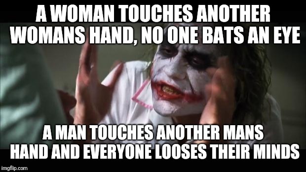 And everybody loses their minds Meme | A WOMAN TOUCHES ANOTHER WOMANS HAND, NO ONE BATS AN EYE A MAN TOUCHES ANOTHER MANS HAND AND EVERYONE LOOSES THEIR MINDS | image tagged in memes,and everybody loses their minds | made w/ Imgflip meme maker