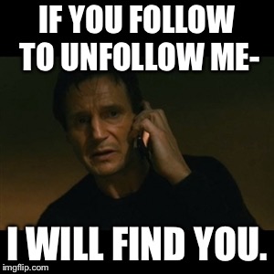 Liam Neeson Taken | IF YOU FOLLOW TO UNFOLLOW ME-; I WILL FIND YOU. | image tagged in memes,liam neeson taken | made w/ Imgflip meme maker