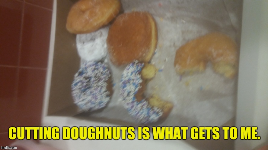 CUTTING DOUGHNUTS IS WHAT GETS TO ME. | made w/ Imgflip meme maker