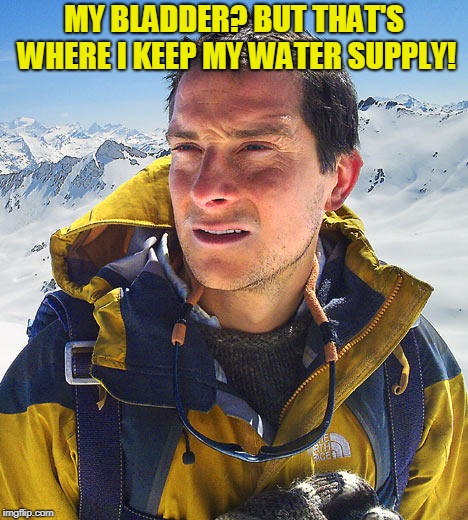 Better Drink My Own Piss | MY BLADDER? BUT THAT'S WHERE I KEEP MY WATER SUPPLY! | image tagged in better drink my own piss | made w/ Imgflip meme maker