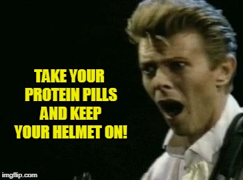 Offended David Bowie | TAKE YOUR PROTEIN PILLS AND KEEP YOUR HELMET ON! | image tagged in offended david bowie | made w/ Imgflip meme maker