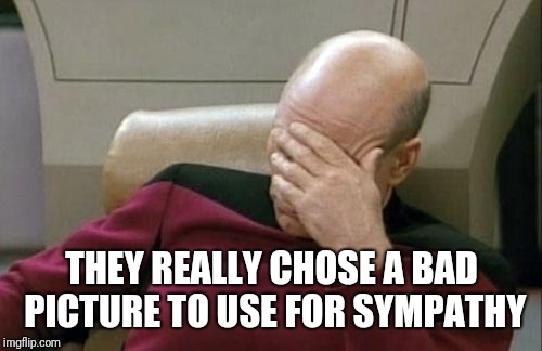 Captain Picard Facepalm Meme | THEY REALLY CHOSE A BAD PICTURE TO USE FOR SYMPATHY | image tagged in memes,captain picard facepalm | made w/ Imgflip meme maker