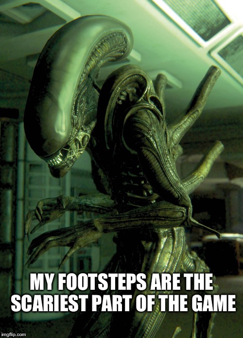 Xenomorph Drone | MY FOOTSTEPS ARE THE SCARIEST PART OF THE GAME | image tagged in xenomorph drone | made w/ Imgflip meme maker