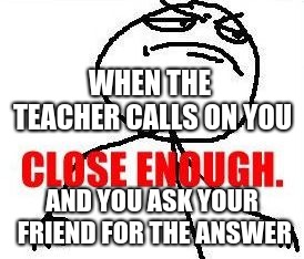 Close Enough | WHEN THE TEACHER CALLS ON YOU; AND YOU ASK YOUR FRIEND FOR THE ANSWER | image tagged in memes,close enough | made w/ Imgflip meme maker