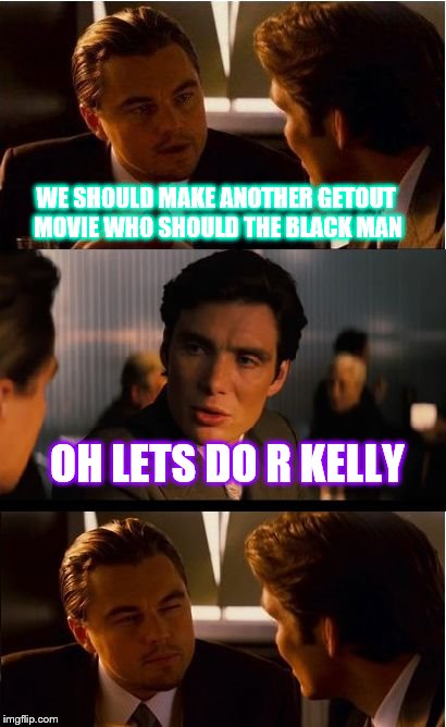 Inception Meme | WE SHOULD MAKE ANOTHER GETOUT MOVIE WHO SHOULD THE BLACK MAN; OH LETS DO R KELLY | image tagged in memes,inception | made w/ Imgflip meme maker