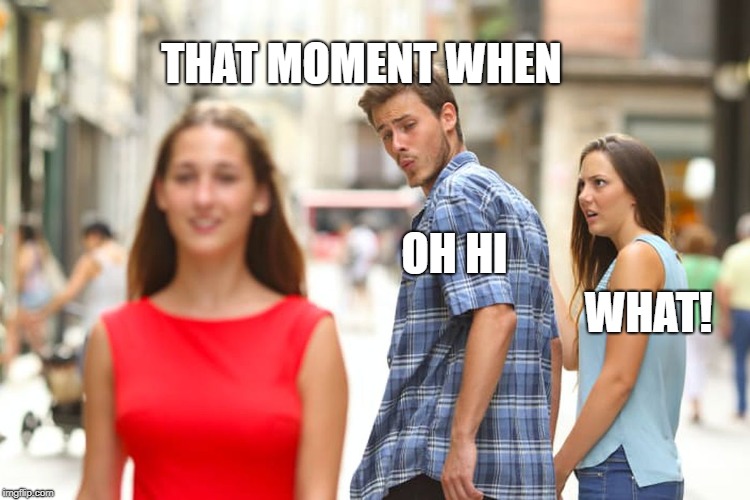 Distracted Boyfriend | THAT MOMENT WHEN; OH HI; WHAT! | image tagged in memes,distracted boyfriend | made w/ Imgflip meme maker