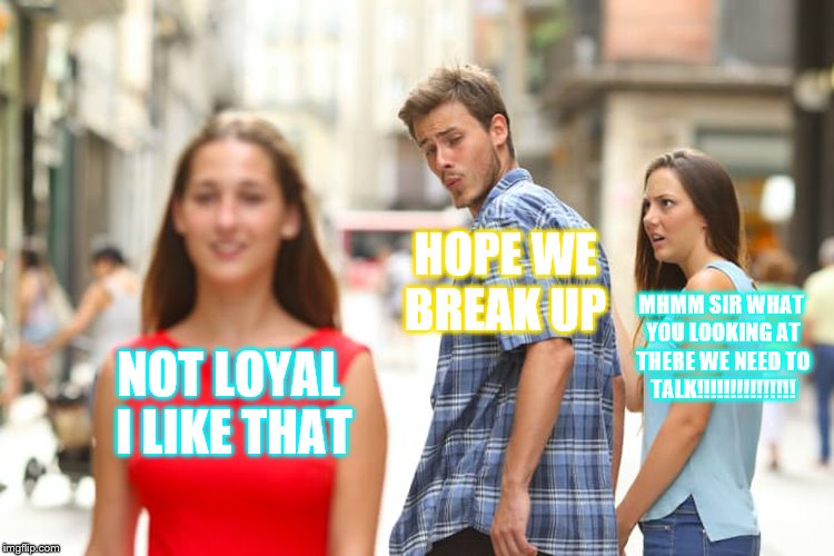 Distracted Boyfriend Meme | HOPE WE BREAK UP; MHMM SIR WHAT YOU LOOKING AT THERE WE NEED TO TALK!!!!!!!!!!!!!!! NOT LOYAL I LIKE THAT | image tagged in memes,distracted boyfriend | made w/ Imgflip meme maker