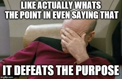 LIKE ACTUALLY WHATS THE POINT IN EVEN SAYING THAT IT DEFEATS THE PURPOSE | image tagged in memes,captain picard facepalm | made w/ Imgflip meme maker