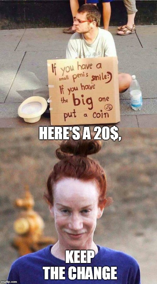 HERE'S A 20$, KEEP THE CHANGE | image tagged in penis,fugly | made w/ Imgflip meme maker