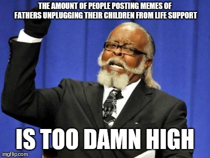 Too Damn High | THE AMOUNT OF PEOPLE POSTING MEMES OF FATHERS UNPLUGGING THEIR CHILDREN FROM LIFE SUPPORT; IS TOO DAMN HIGH | image tagged in memes,too damn high | made w/ Imgflip meme maker