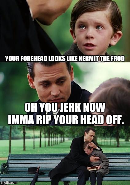 Get oofed | YOUR FOREHEAD LOOKS LIKE KERMIT THE FROG; OH YOU JERK NOW IMMA RIP YOUR HEAD OFF. | image tagged in memes,finding neverland,kermit the frog,funny memes | made w/ Imgflip meme maker
