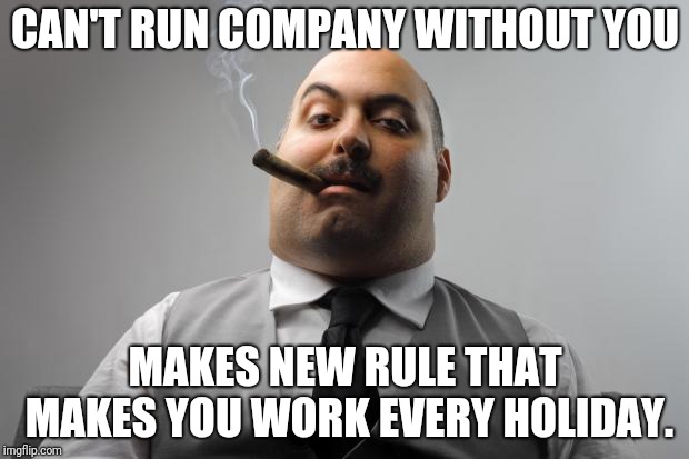 Scumbag Boss Meme | CAN'T RUN COMPANY WITHOUT YOU; MAKES NEW RULE THAT MAKES YOU WORK EVERY HOLIDAY. | image tagged in memes,scumbag boss,AdviceAnimals | made w/ Imgflip meme maker