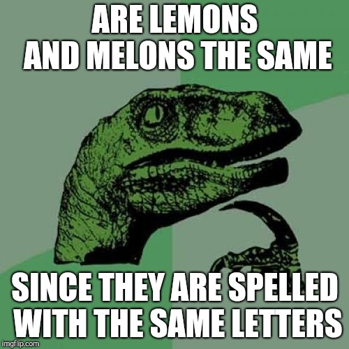 Philosoraptor Meme | ARE LEMONS AND MELONS THE SAME; SINCE THEY ARE SPELLED WITH THE SAME LETTERS | image tagged in memes,philosoraptor | made w/ Imgflip meme maker