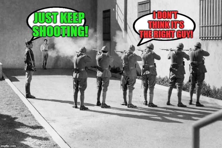 firing squad | I DON'T THINK IT'S THE RIGHT GUY! JUST KEEP SHOOTING! | image tagged in firing squad | made w/ Imgflip meme maker