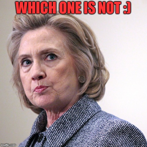 hillary clinton pissed | WHICH ONE IS NOT :) | image tagged in hillary clinton pissed | made w/ Imgflip meme maker