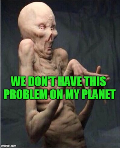 Grossed Out Alien | WE DON'T HAVE THIS PROBLEM ON MY PLANET | image tagged in grossed out alien | made w/ Imgflip meme maker