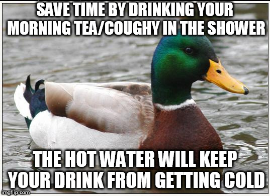 Actual Advice Mallard Meme | SAVE TIME BY DRINKING YOUR MORNING TEA/COUGHY IN THE SHOWER; THE HOT WATER WILL KEEP YOUR DRINK FROM GETTING COLD | image tagged in memes,actual advice mallard | made w/ Imgflip meme maker