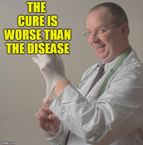 Insane Doctor | THE CURE IS WORSE THAN THE DISEASE | image tagged in insane doctor | made w/ Imgflip meme maker
