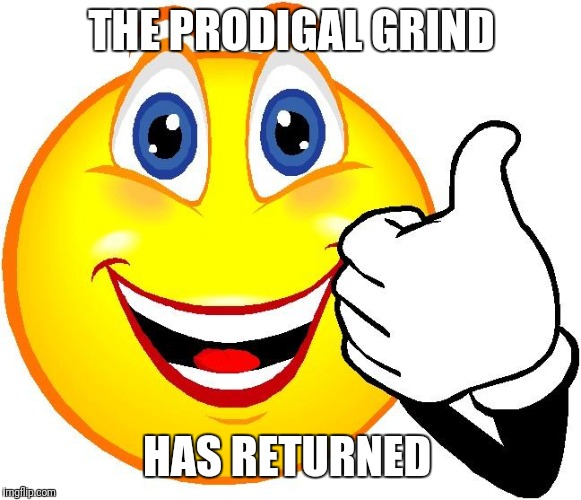 Happy Face | THE PRODIGAL GRIND; HAS RETURNED | image tagged in happy face | made w/ Imgflip meme maker