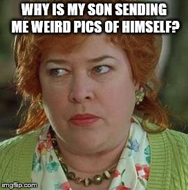 waterboy mom | WHY IS MY SON SENDING ME WEIRD PICS OF HIMSELF? | image tagged in waterboy mom | made w/ Imgflip meme maker
