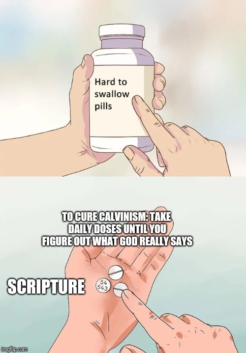 Hard To Swallow Pills Meme | TO CURE CALVINISM: TAKE DAILY DOSES UNTIL YOU FIGURE OUT WHAT GOD REALLY SAYS; SCRIPTURE | image tagged in memes,hard to swallow pills | made w/ Imgflip meme maker