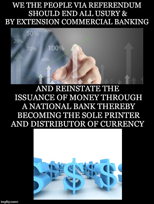 Would Cure a Lot of ILLs | WE THE PEOPLE VIA REFERENDUM SHOULD END ALL USURY & BY EXTENSION COMMERCIAL BANKING; AND REINSTATE THE ISSUANCE OF MONEY THROUGH A NATIONAL BANK THEREBY BECOMING THE SOLE PRINTER AND DISTRIBUTOR OF CURRENCY | image tagged in usury,banking,money,national bank,printer,currency | made w/ Imgflip meme maker