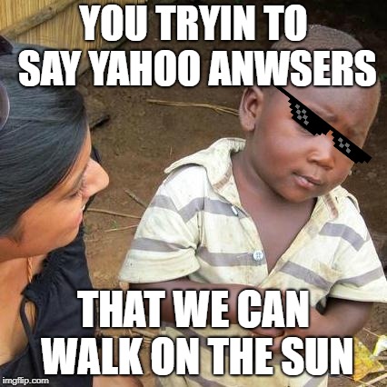 Third World Skeptical Kid | YOU TRYIN TO SAY YAHOO ANWSERS; THAT WE CAN WALK ON THE SUN | image tagged in memes,third world skeptical kid | made w/ Imgflip meme maker