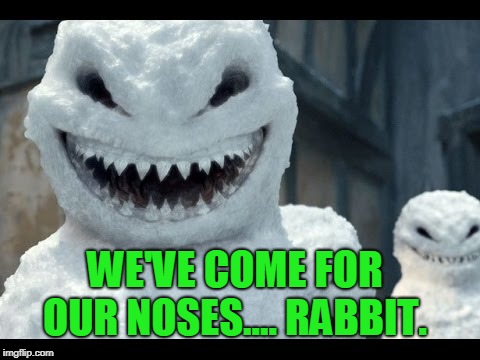 WE'VE COME FOR OUR NOSES.... RABBIT. | image tagged in snowman | made w/ Imgflip meme maker