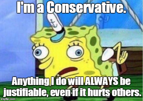 Your Typical Conservative | I'm a Conservative. Anything I do will ALWAYS be justifiable, even if it hurts others. | image tagged in memes,mocking spongebob,conservative,conservatives,bias,hypocrisy | made w/ Imgflip meme maker
