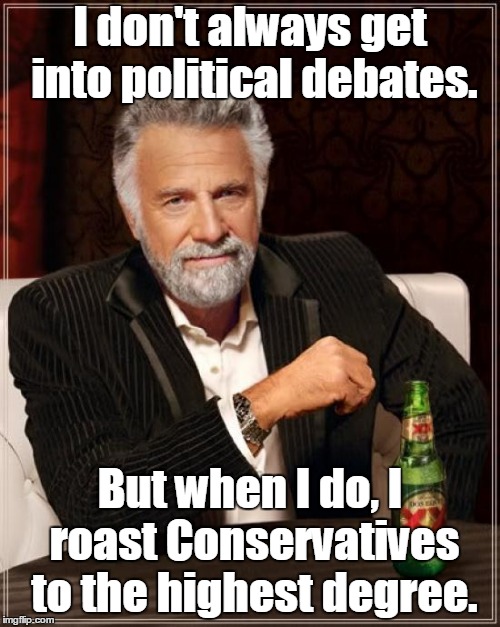 The Most Interesting Man In The World | I don't always get into political debates. But when I do, I roast Conservatives to the highest degree. | image tagged in memes,the most interesting man in the world,conservative,conservatives,roast,roasted | made w/ Imgflip meme maker
