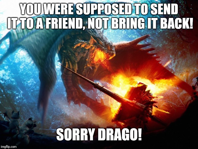 YOU WERE SUPPOSED TO SEND IT TO A FRIEND, NOT BRING IT BACK! SORRY DRAGO! | made w/ Imgflip meme maker