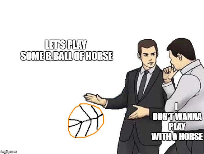 but horses love basketball >_> | LET'S PLAY SOME B.BALL OF HORSE; I DON'T WANNA PLAY WITH A HORSE | image tagged in memes,car salesman slaps hood | made w/ Imgflip meme maker