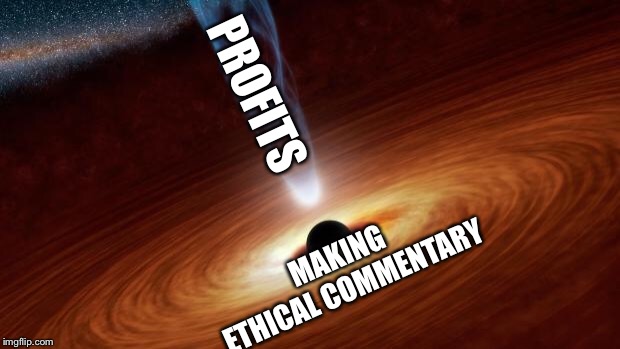 Black Holes | PROFITS MAKING ETHICAL COMMENTARY | image tagged in black holes | made w/ Imgflip meme maker