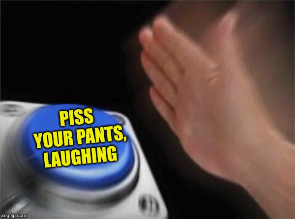 Blank Nut Button Meme | PISS YOUR PANTS, LAUGHING | image tagged in memes,blank nut button | made w/ Imgflip meme maker